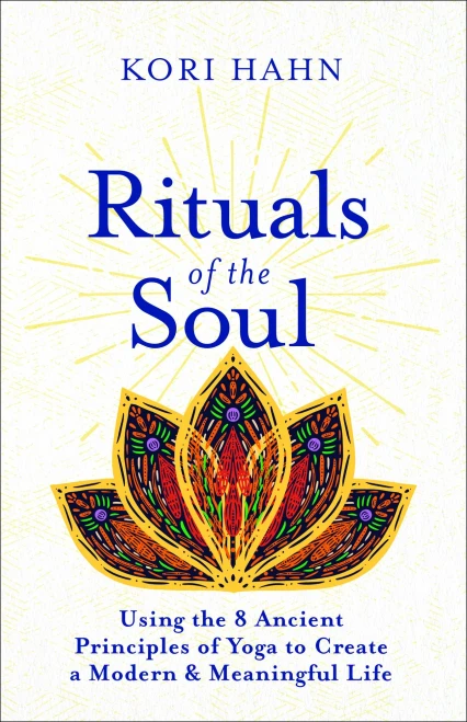 Rituals Of The Soul: Using The 8 Ancient Principles Of Yoga To Create A Modern & Meaningful Life