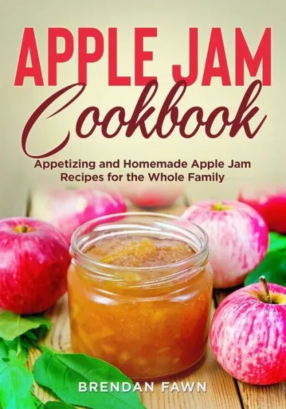 Apple Jam Cookbook: Appetizing and Homemade Apple Jam Recipes for the Whole Family