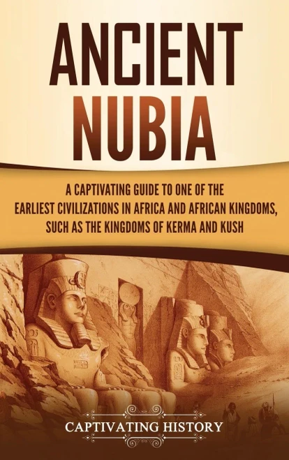 Ancient Nubia: A Captivating Guide To One Of The Earliest Civilizations In Africa And African Kingdoms, Such As The Kingdoms Of Kerma And Kush