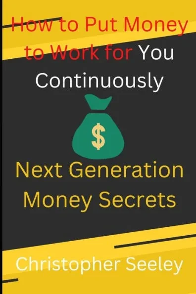 How to Put Money to Work for You Continuously: Next Generation Money Secrets