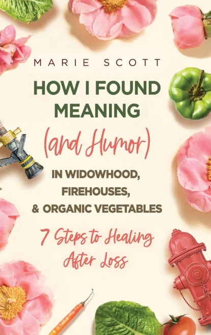 How I Found Meaning (And Humor) In Widowhood, Firehouses, & Organic Vegetables: 7 Steps To Healing After Loss