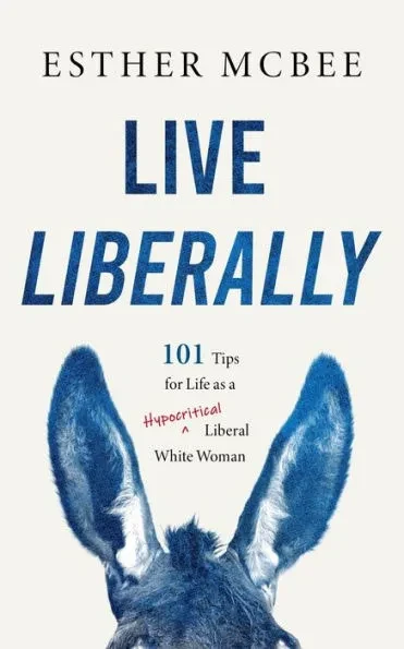 Live Liberally: 101 Tips for Life as a Hypocritical Liberal White Woman