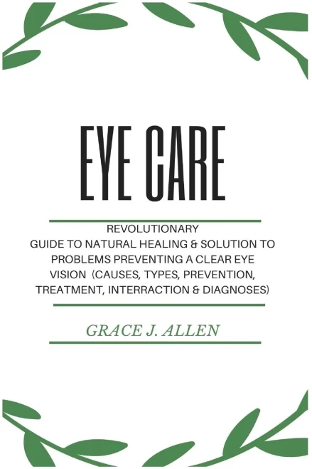 Eye Care: Revolutionary Guide To Natural Healing & Solution To Problems Preventing A Clear Eye Vision (Causes, Types, Prevention, Treatment, Interraction & Diagnoses)