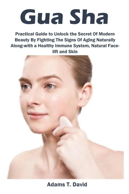 Gua Sha: Practical Guide To Unlock The Secret Of Modern Beauty By Fighting The Signs Of Aging Naturally Along-With A Healthy Immune System, Natural Face-Lift And Skin