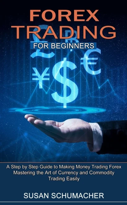 Forex Trading For Beginners: Mastering The Art Of Currency And Commodity Trading Easily (A Step By Step Guide To Making Money Trading Forex)