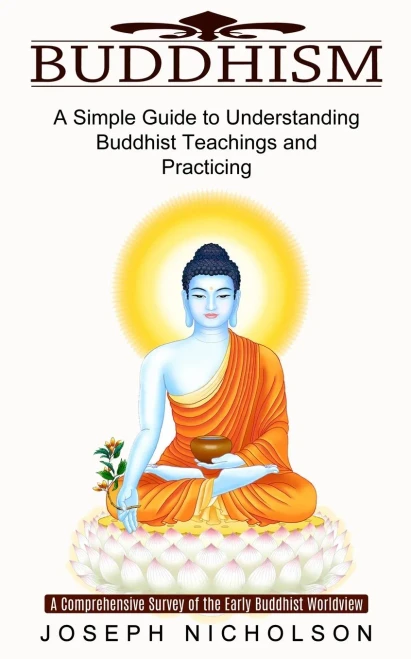 Buddhism: A Comprehensive Survey Of The Early Buddhist Worldview (A Simple Guide To Understanding Buddhist Teachings And Practicing)