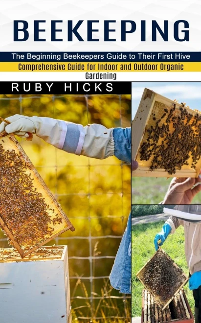 Beekeeping: The Beginning Beekeepers Guide To Their First Hive (Comprehensive Guide For Indoor And Outdoor Organic Gardening And Beekeeping)