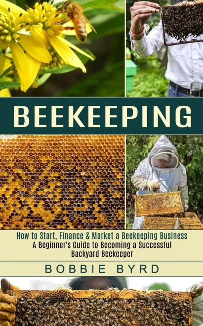 Beekeeping: A Beginner'S Guide To Becoming A Successful Backyard Beekeeper (How To Start, Finance & Market A Beekeeping Business)