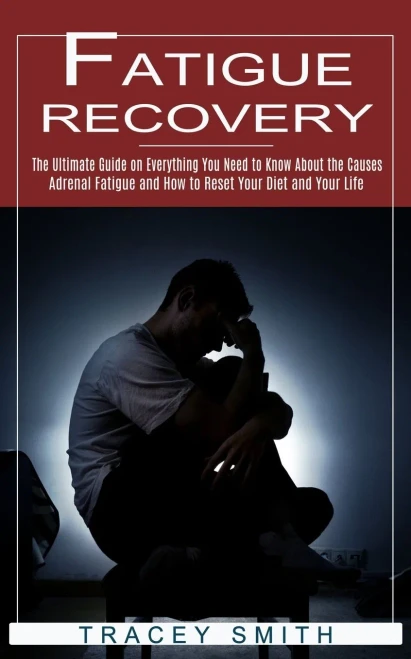Fatigue Recovery: The Ultimate Guide On Everything You Need To Know About The Causes (Adrenal Fatigue And How To Reset Your Diet And Your Life)