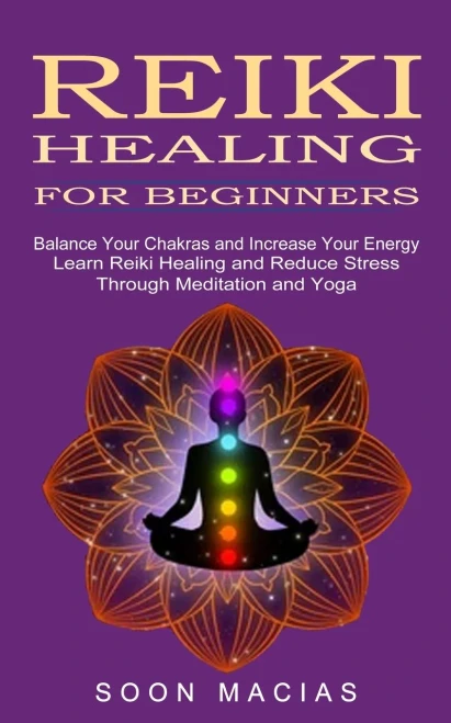 Reiki Healing For Beginners: Balance Your Chakras And Increase Your Energy (Learn Reiki Healing And Reduce Stress Through Meditation And Yoga)