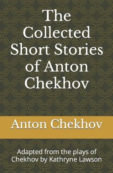 The Collected Short Stories of Anton Chekhov: Adapted from the plays of Chekhov by Kathryne Lawson