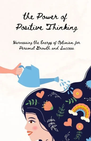 The Power of Positive Thinking: Harnessing the Energy of Optimism for Personal Growth and Success