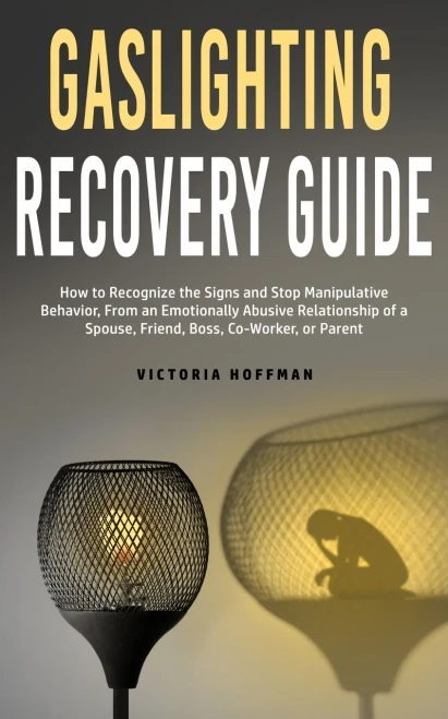 Gaslighting Recovery Guide: How To Recognize The Signs And Stop Manipulative Behavior In An Emotionally Abusive Relationship With A Spouse, Friend, Boss, Co-Worker, Or Parent