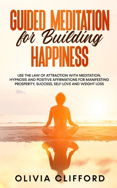 Guided Meditation For Building Happiness: Use The Law Of Attraction With Meditation, Hypnosis And Positive Affirmations For Manifesting Prosperity, Success, Self-Love And Weight Loss