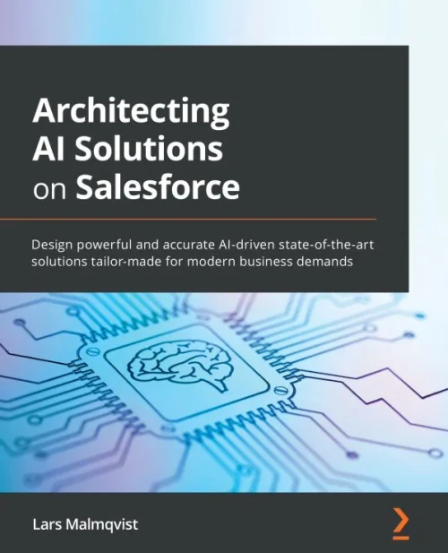 Architecting Ai Solutions On Salesforce: Design Powerful And Accurate Ai-Driven State-Of-The-Art Solutions Tailor-Made For Modern Business Demands