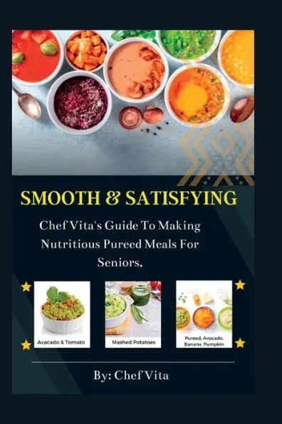 Smooth and Satisfying: Chef Vita's Guide To Making Nutritious Pureed Meals For Seniors,