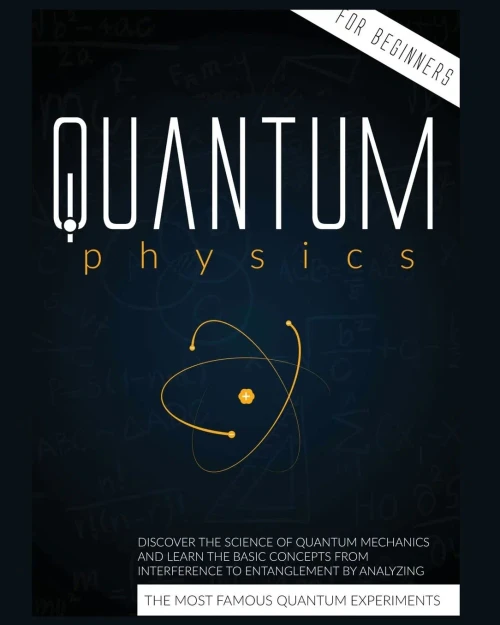 Quantum Physics For Beginners: Discover The Science Of Quantum Mechanics And Learn The Basic Concepts From Interference To Entanglement By Analyzing The Most Famous Experiments