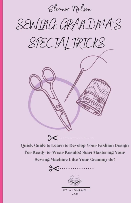 Sewing: Quick Guide To Learn To Develop Your Fashion Design For Ready-To-Wear Results! Start Mastering Your Sewing Machine Like Your Grammy Do!