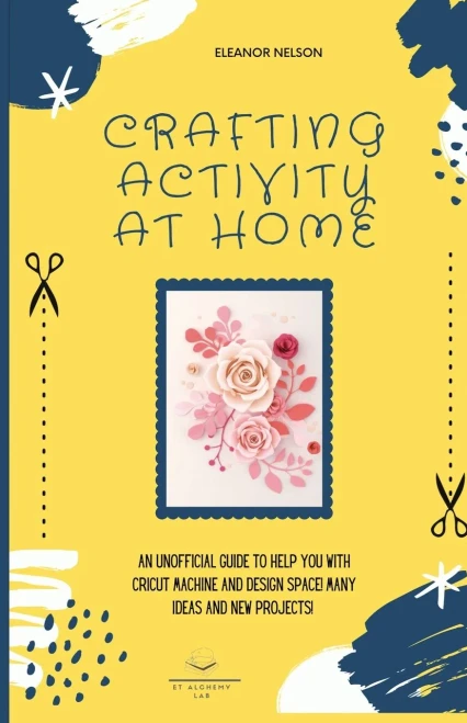 Crafting Activity At Home: An Unofficial Guide To Help You With Cricut Machine And Design Space! Many Ideas And New Projects!