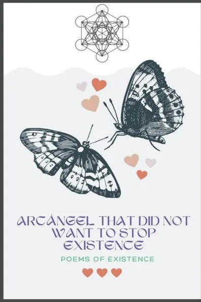 ArcÁngel Who Did Not Want To Stop Existence: Poems of Existence