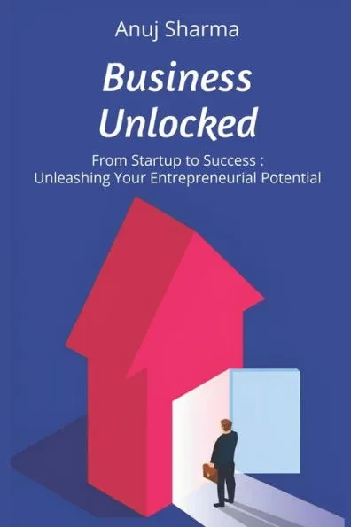 Business Unlocked: From Startup to Success: Unleashing Your Entrepreneurial Potential