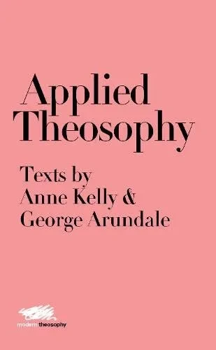 Applied Theosophy: Texts By Anne Kelly And George Arundale