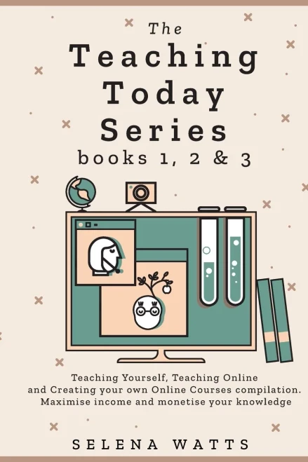 The Teaching Today Series Books 1, 2 & 3: Teaching Yourself, Teaching Online And Creating Your Own Online Courses Compilation. Maximise Income And Monetise Your Knowledge