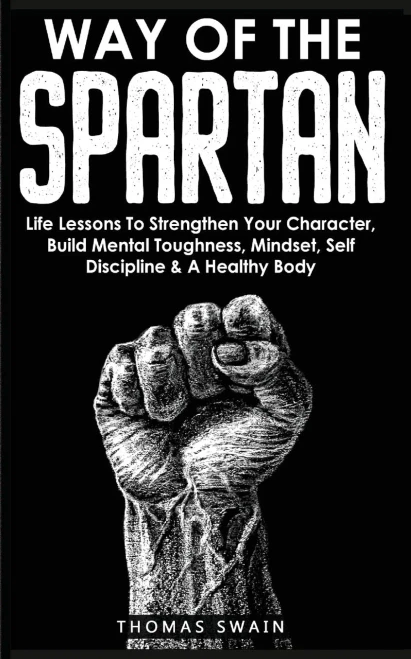 Way Of The Spartan: Life Lessons To Strengthen Your Character, Build Mental Toughness, Mindset, Self Discipline & A Healthy Body