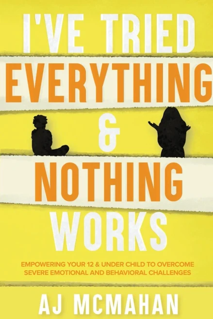 I'Ve Tried Everything & Nothing Works: Empowering Your 12 & Under Child To Overcome Severe Emotional And Behavioral Challenges