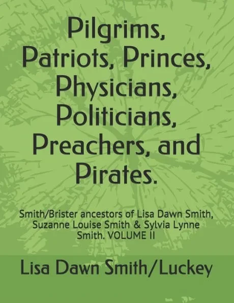 Pilgrims, Patriots, Princes, Physicians, Politicians, Preachers, and Pirates.: Smith/Brister ancestors of Lisa Dawn Smith, Suzanne Louise Smith & Sylv
