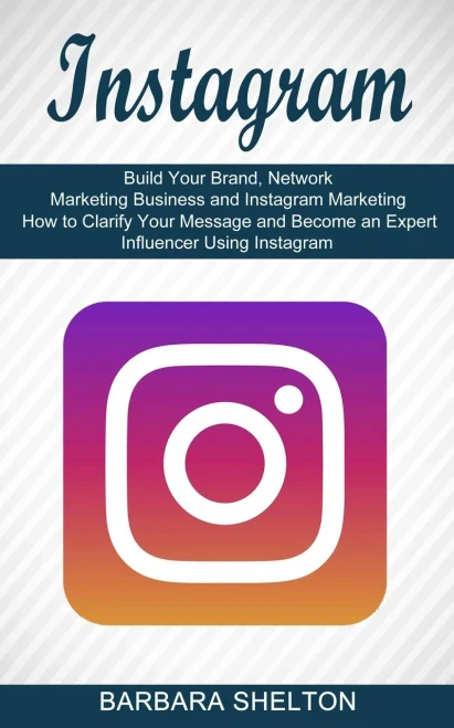 Instagram: How To Clarify Your Message And Become An Expert Influencer Using Instagram (Build Your Brand, Network Marketing Business And Instagram Marketing)