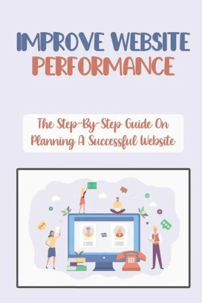Improve Website Performance: The Step-By-Step Guide On Planning A Successful Website: Build A Successful Website