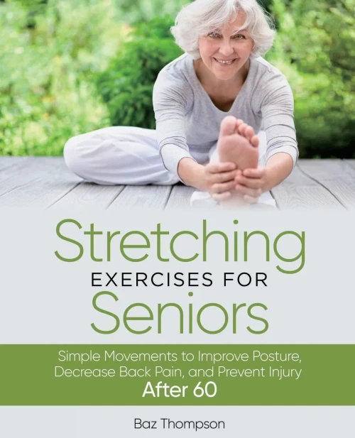 Stretching Exercises For Seniors: Simple Movements To Improve Posture, Decrease Back Pain, And Prevent Injury After 60