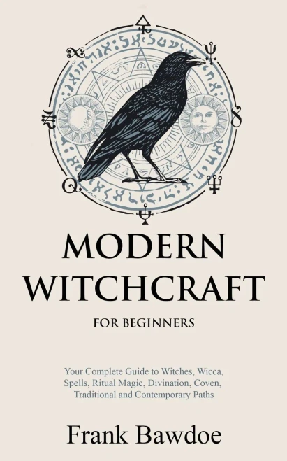 Modern Witchcraft For Beginners: Your Complete Guide To Witches, Wicca, Spells, Ritual Magic, Divination, Coven, Traditional And Contemporary Paths
