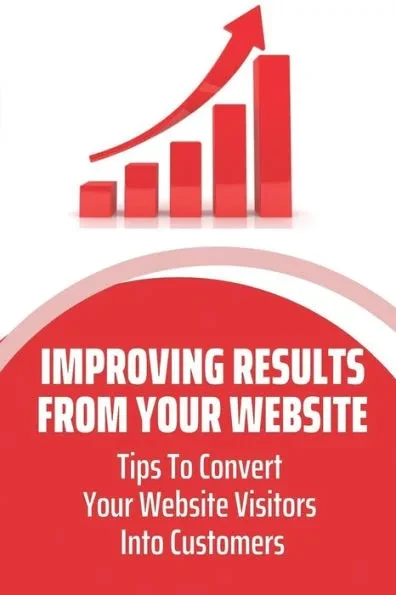 Improving Results From Your Website: Tips To Convert Your Website Visitors Into Customers: Capture Website Visitor Information