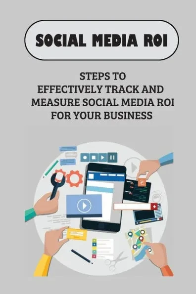 Social Media ROI: Steps To Effectively Track And Measure Social Media ROI For Your Business: How To Measure Social Media Marketing Roi