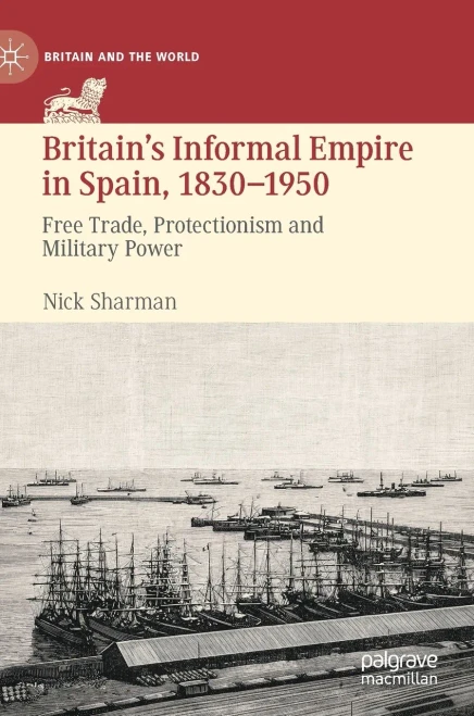 BritainS Informal Empire In Spain, 1830-1950: Free Trade, Protectionism And Military Power (Britain And The World)