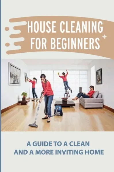 House Cleaning For Beginners: A Guide To A Clean And A More Inviting Home: Cleaning Techniques