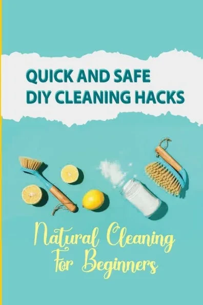 Quick And Safe DIY Cleaning Hacks: Natural Cleaning For Beginners: Diy Cleaning Hacks