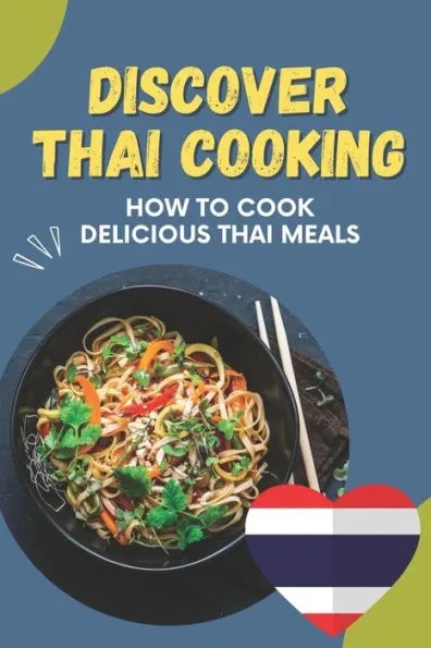 Discover Thai Cooking: How To Cook Delicious Thai Meals: Foods Of Thai Recipes