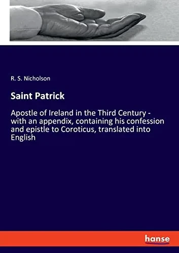 Saint Patrick: Apostle Of Ireland In The Third Century - With An Appendix, Containing His Confession And Epistle To Coroticus, Translated Into English