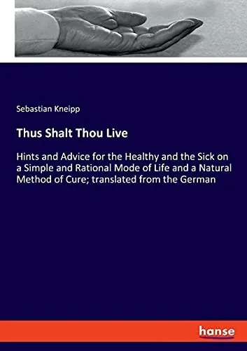 Thus Shalt Thou Live: Hints And Advice For The Healthy And The Sick On A Simple And Rational Mode Of Life And A Natural Method Of Cure; Translated From The German