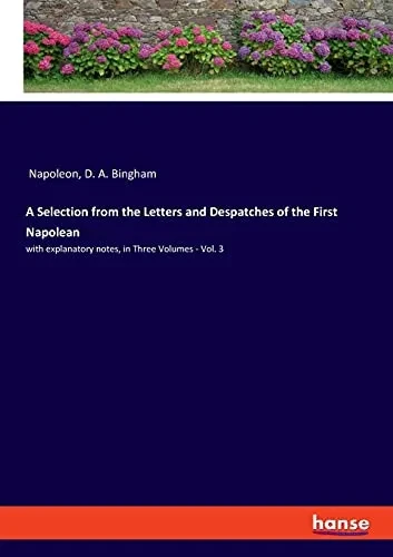 A Selection From The Letters And Despatches Of The First Napolean: With Explanatory Notes, In Three Volumes - Vol. 3