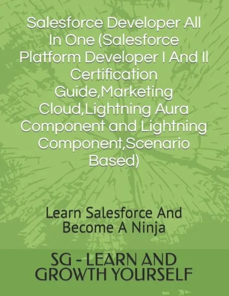 Salesforce Developer All In One (Salesforce Platform Developer I And Il Certification Guide, Marketing Cloud, Lightning Aura Component and Lightning C