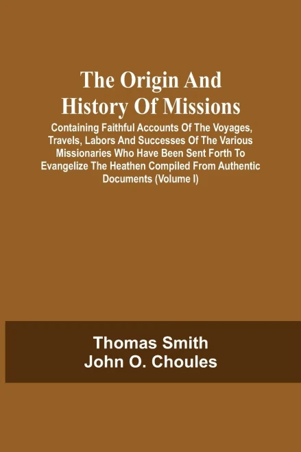 The Origin And History Of Missions: Containing Faithful Accounts Of The Voyages, Travels, Labors And Successes Of The Various Missionaries Who Have ... Repository; Illustrated By Numerous E