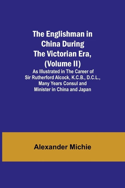 The Englishman In China During The Victorian Era, (Volume Ii); As Illustrated In The Career Of Sir Rutherford Alcock, K.C.B., D.C.L., Many Years Consul And Minister In China And Japan