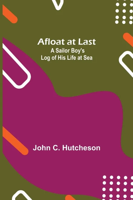 Afloat At Last: A Sailor Boy'S Log Of His Life At Sea