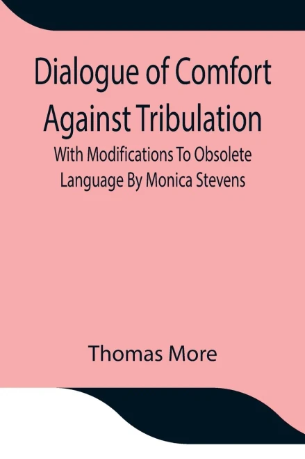 Dialogue Of Comfort Against Tribulation With Modifications To Obsolete Language By Monica Stevens