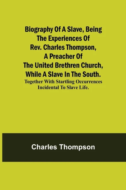 Biography Of A Slave, Being The Experiences Of Rev. Charles Thompson, A Preacher Of The United Brethren Church, While A Slave In The South.; Together ... Occurrences Incidental To Slave Life.