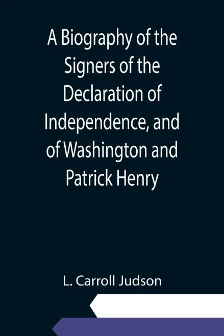 A Biography Of The Signers Of The Declaration Of Independence, And Of Washington And Patrick Henry; With An Appendix, Containing The Constitution Of The United States, And Other Documents